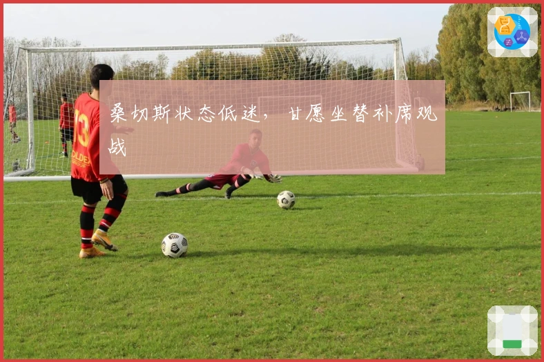 桑切斯状态低迷，甘愿坐替补席观战