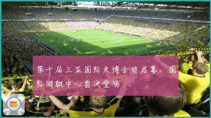 第十届三亚国际文博会将启幕，国际游艇中心首次登场