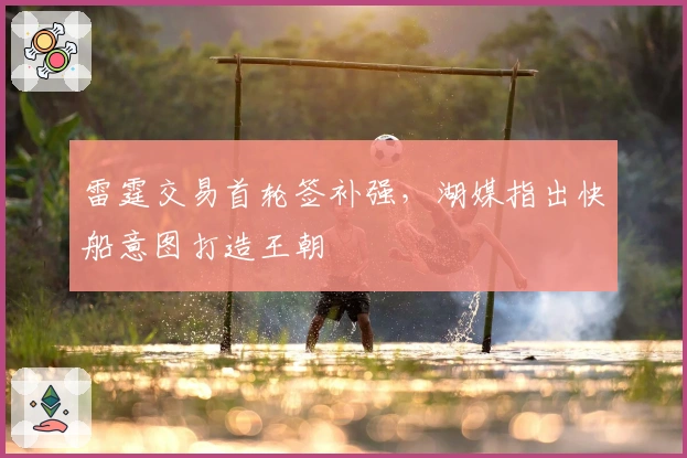 雷霆交易首轮签补强，湖媒指出快船意图打造王朝