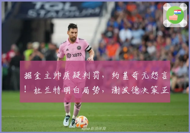 掘金主帅质疑判罚，约基奇无怨言！杜兰特明白局势，谢泼德决策正确