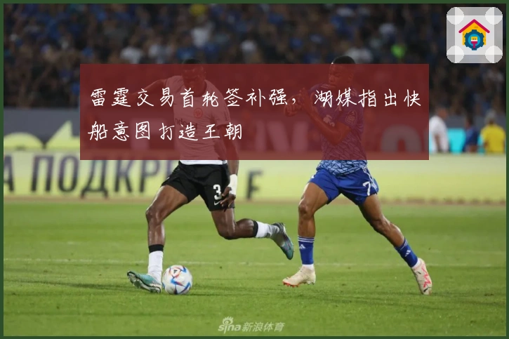 雷霆交易首轮签补强，湖媒指出快船意图打造王朝