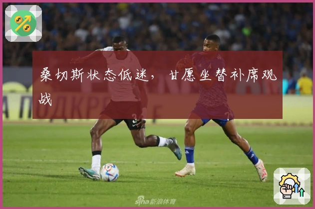 桑切斯状态低迷，甘愿坐替补席观战