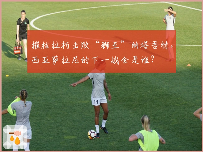 摧枯拉朽击败“狮王”纳塔吾特，西亚萨拉尼的下一战会是谁？