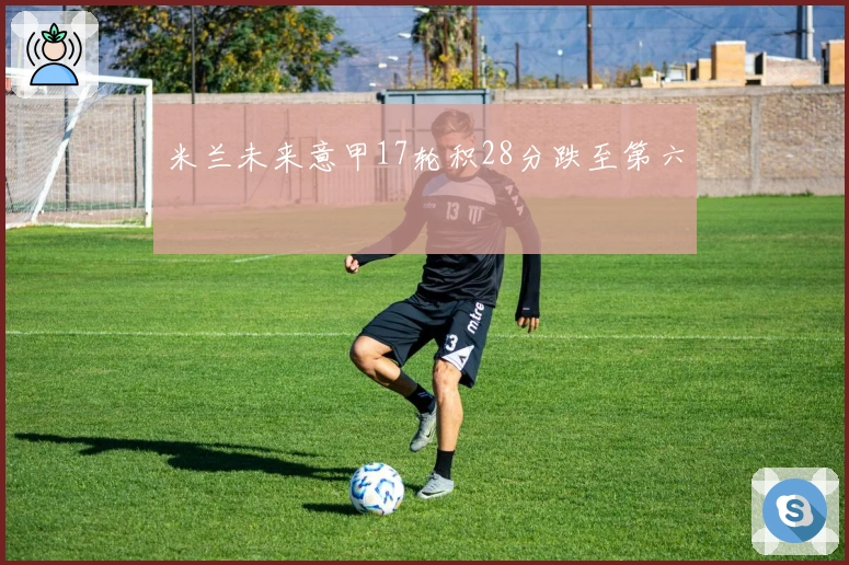 米兰未来意甲17轮积28分跌至第六